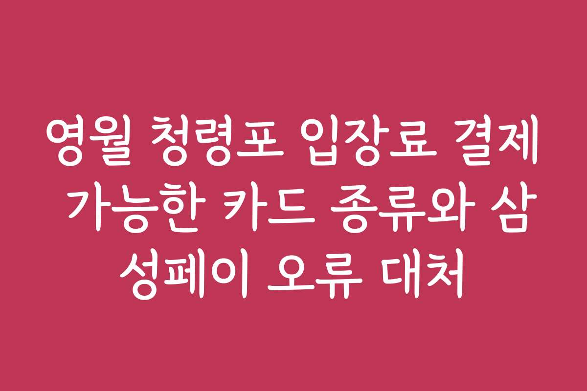 영월 청령포 입장료 결제 가능한 카드 종류와 삼성페이 오류 대처