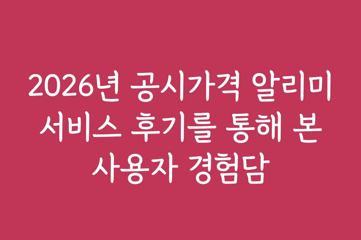 2026년 공시가격 알리미 서비스 후기를 통해 본 사용자 경험담
