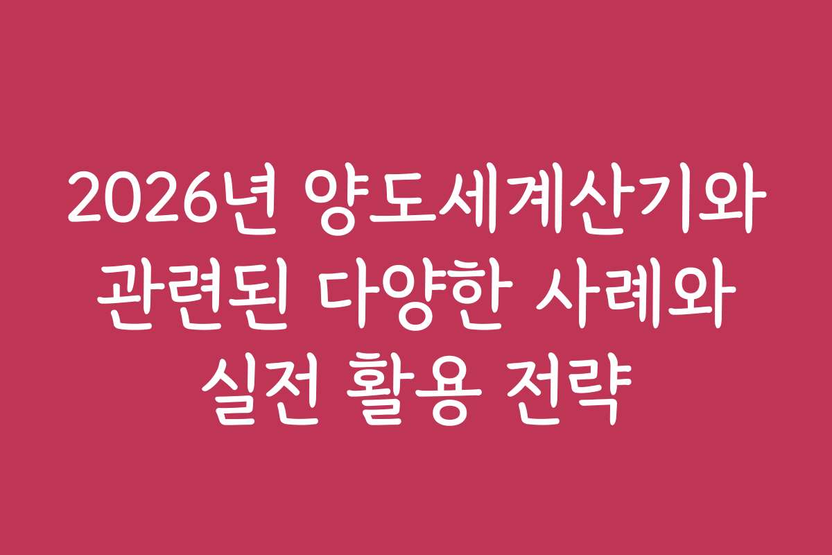 2026년 양도세계산기와 관련된 다양한 사례와 실전 활용 전략