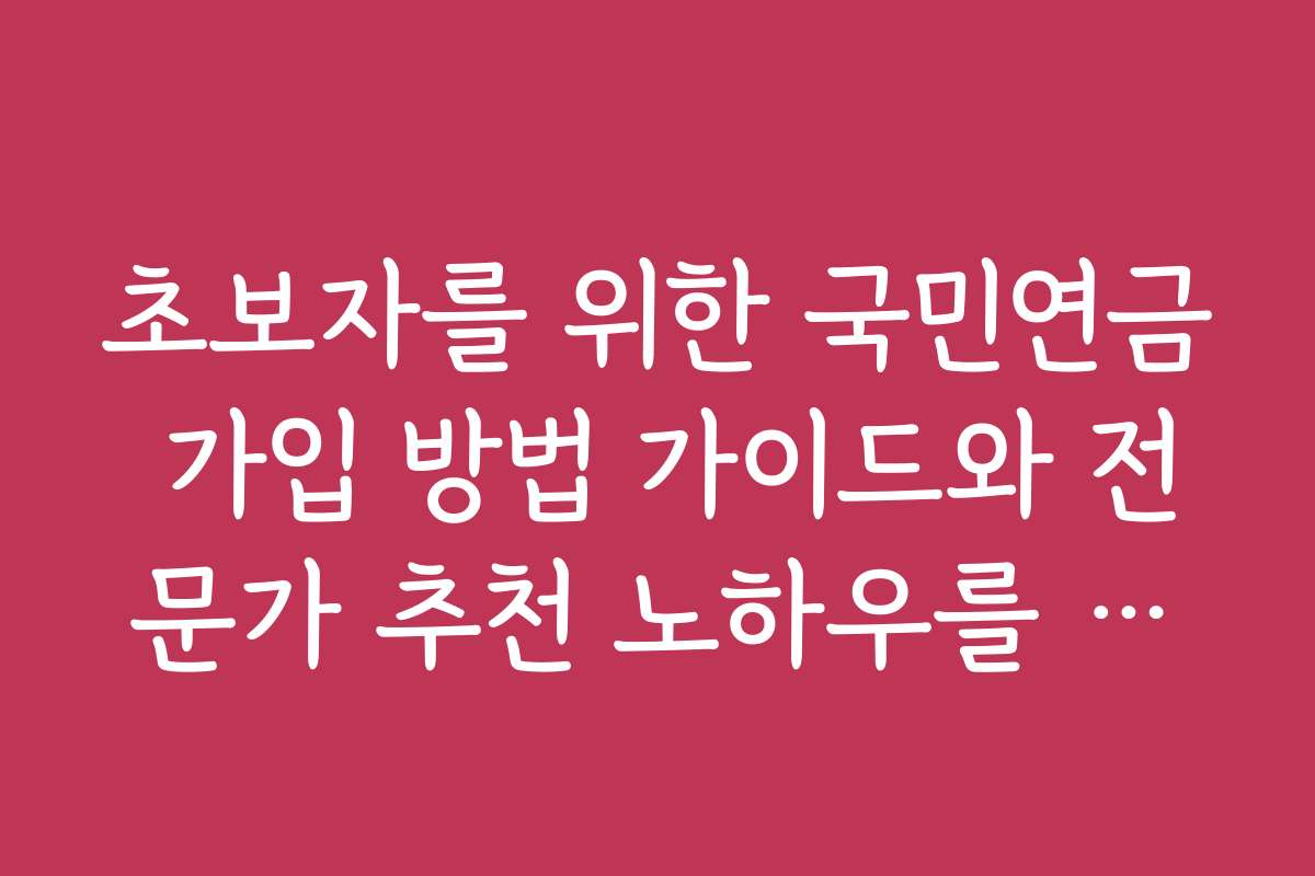 초보자를 위한 국민연금 가입 방법 가이드와 전문가 추천 노하우를 전해드립니다