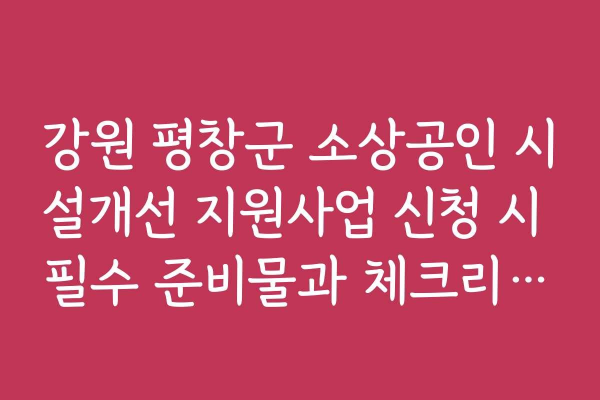 강원 평창군 소상공인 시설개선 지원사업 신청 시 필수 준비물과 체크리스트를 알려드립니다