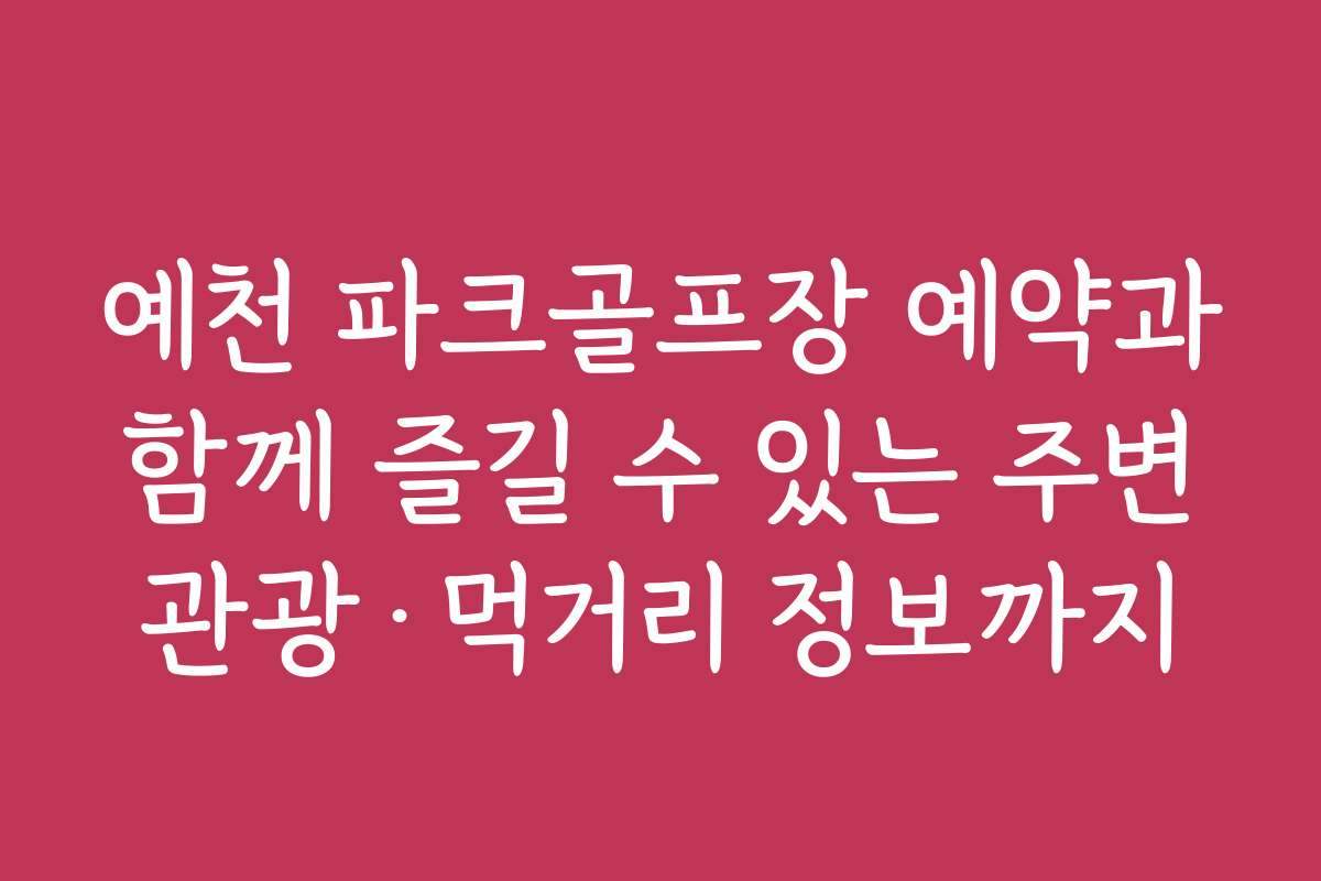 예천 파크골프장 예약과 함께 즐길 수 있는 주변 관광·먹거리 정보까지
