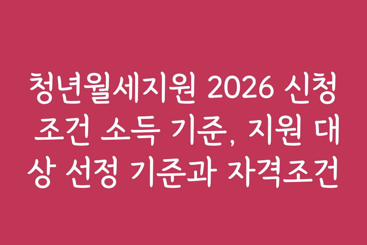 청년월세지원 2026 신청 조건 소득 기준, 지원 대상 선정 기준과 자격조건