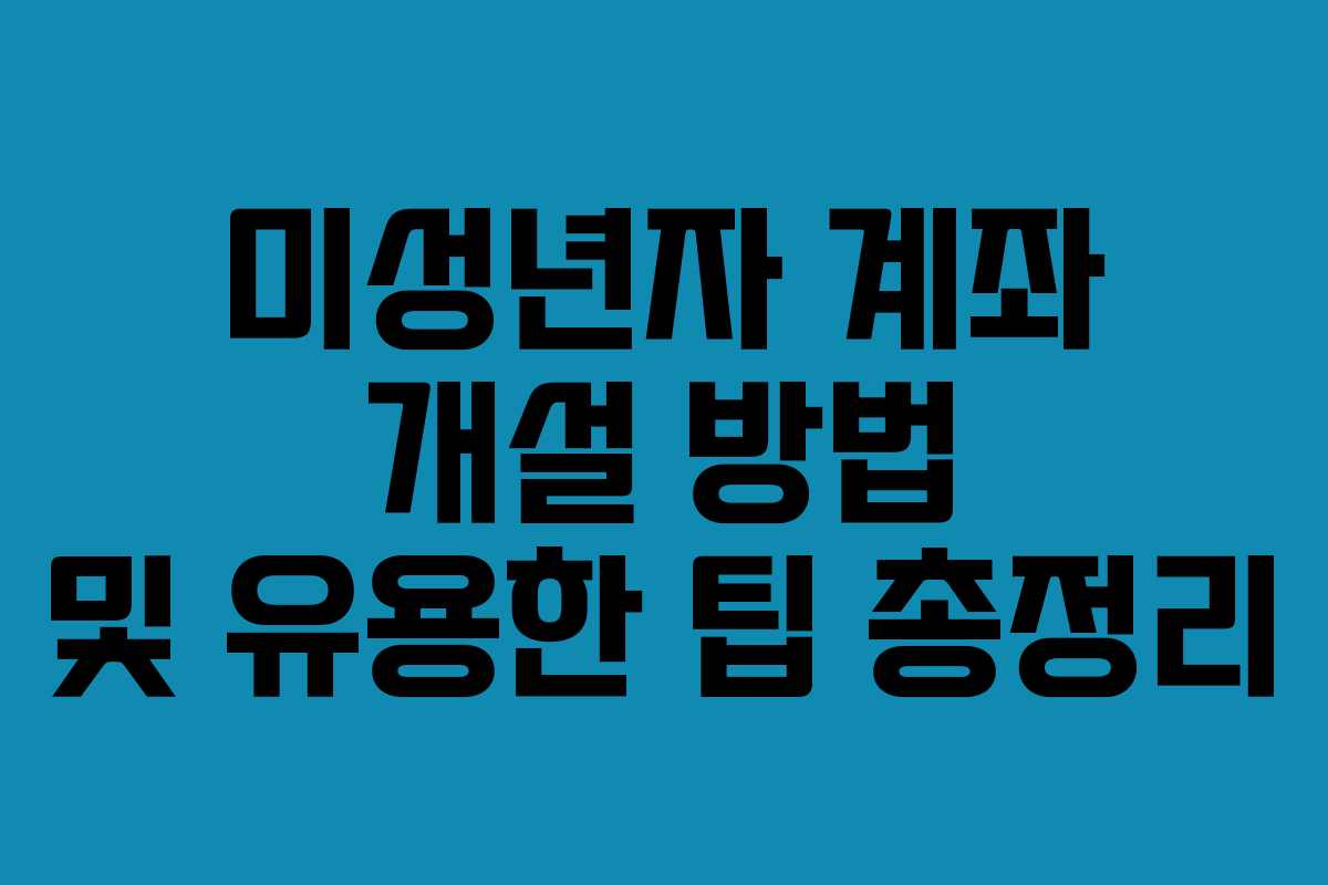 미성년자 계좌 개설 방법 및 유용한 팁 총정리