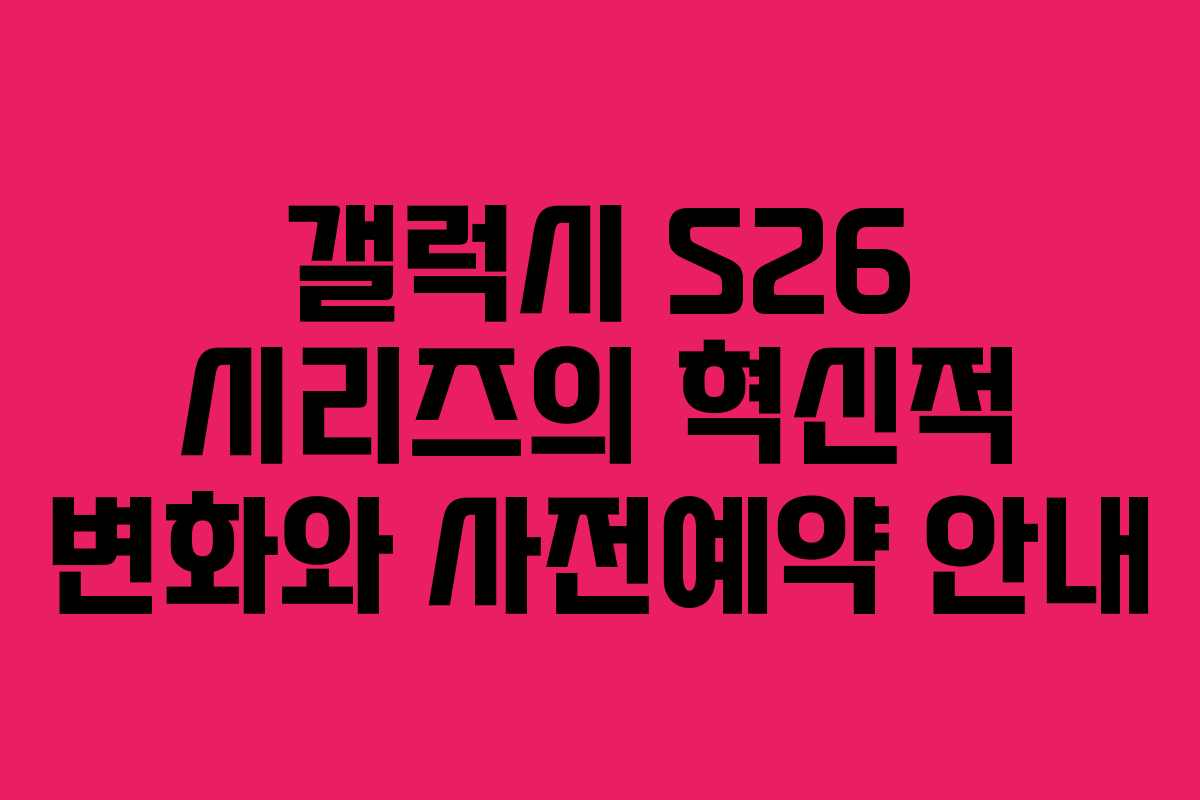 갤럭시 S26 시리즈의 혁신적 변화와 사전예약 안내