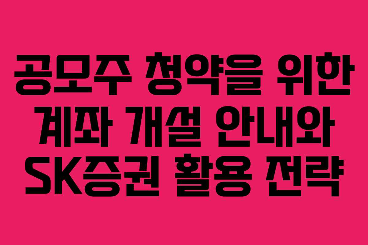 공모주 청약을 위한 계좌 개설 안내와 SK증권 활용 전략