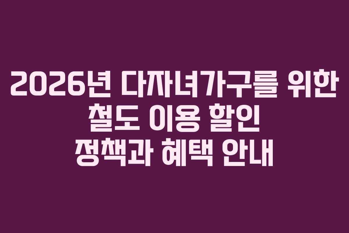 2026년 다자녀가구를 위한 철도 이용 할인 정책과 혜택 안내