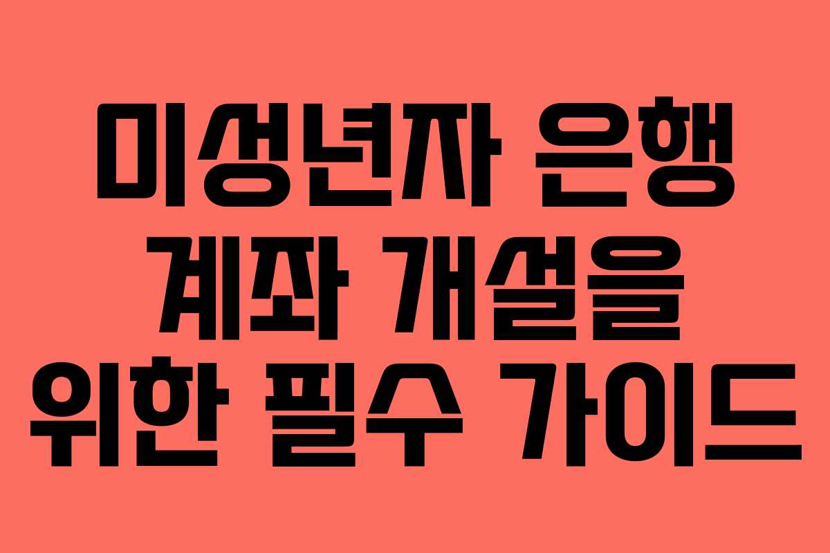 미성년자 은행 계좌 개설을 위한 필수 가이드