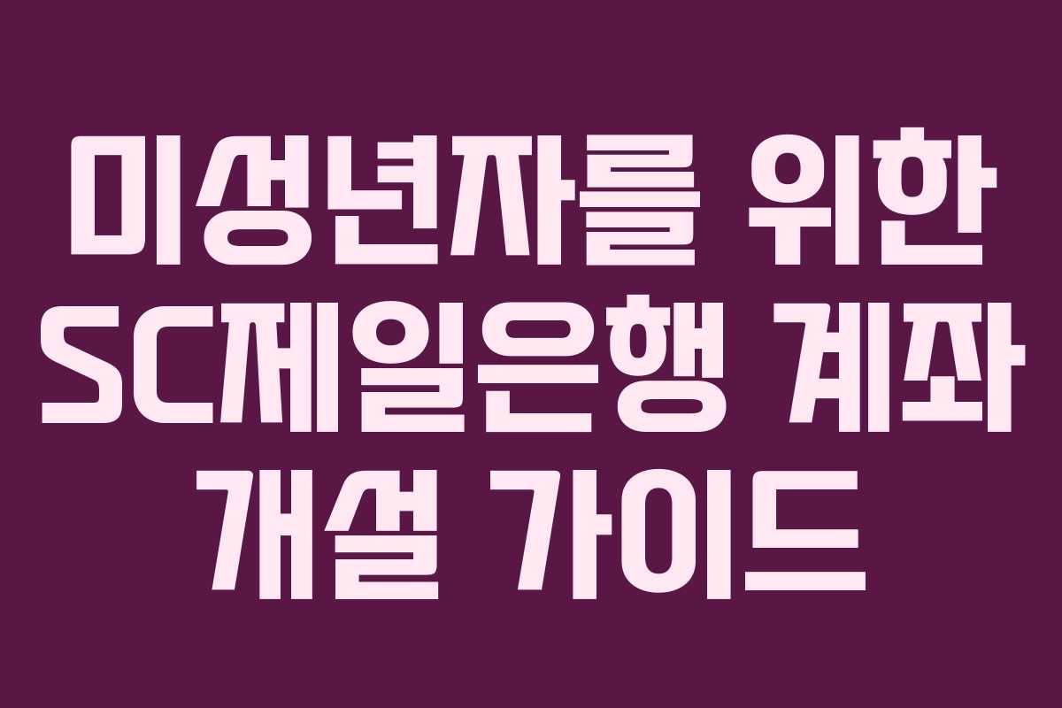 미성년자를 위한 SC제일은행 계좌 개설 가이드