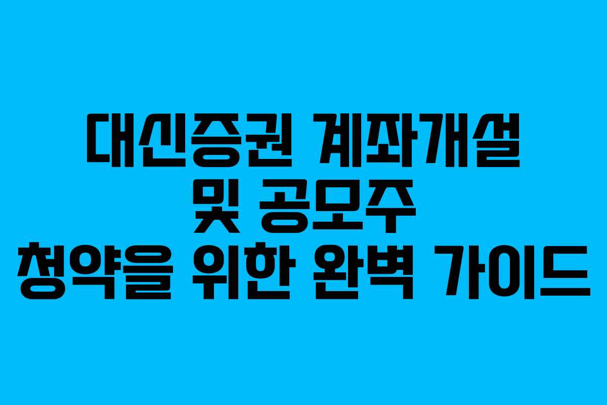 대신증권 계좌개설 및 공모주 청약을 위한 완벽 가이드