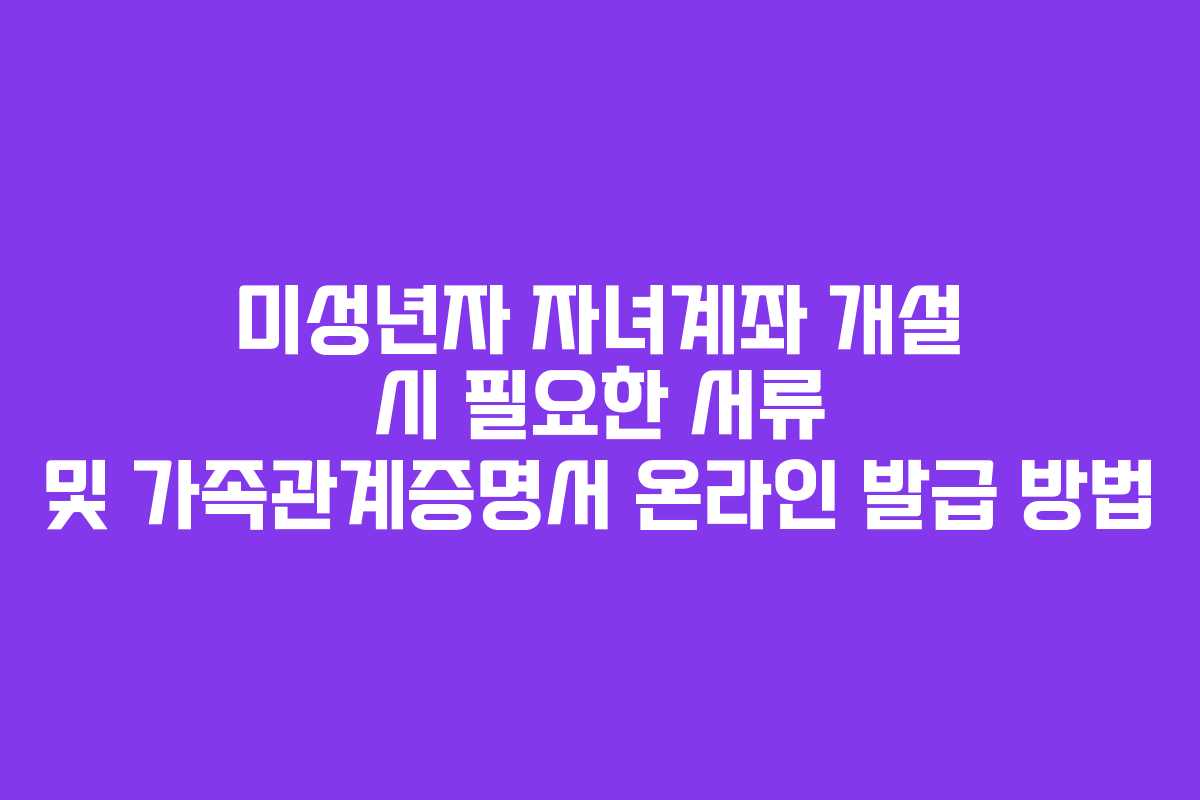 미성년자 자녀계좌 개설 시 필요한 서류 및 가족관계증명서 온라인 발급 방법