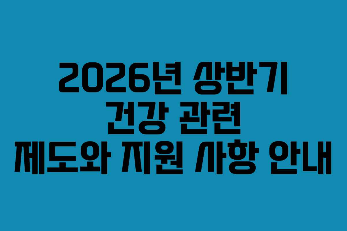 2026년 상반기 건강 관련 제도와 지원 사항 안내