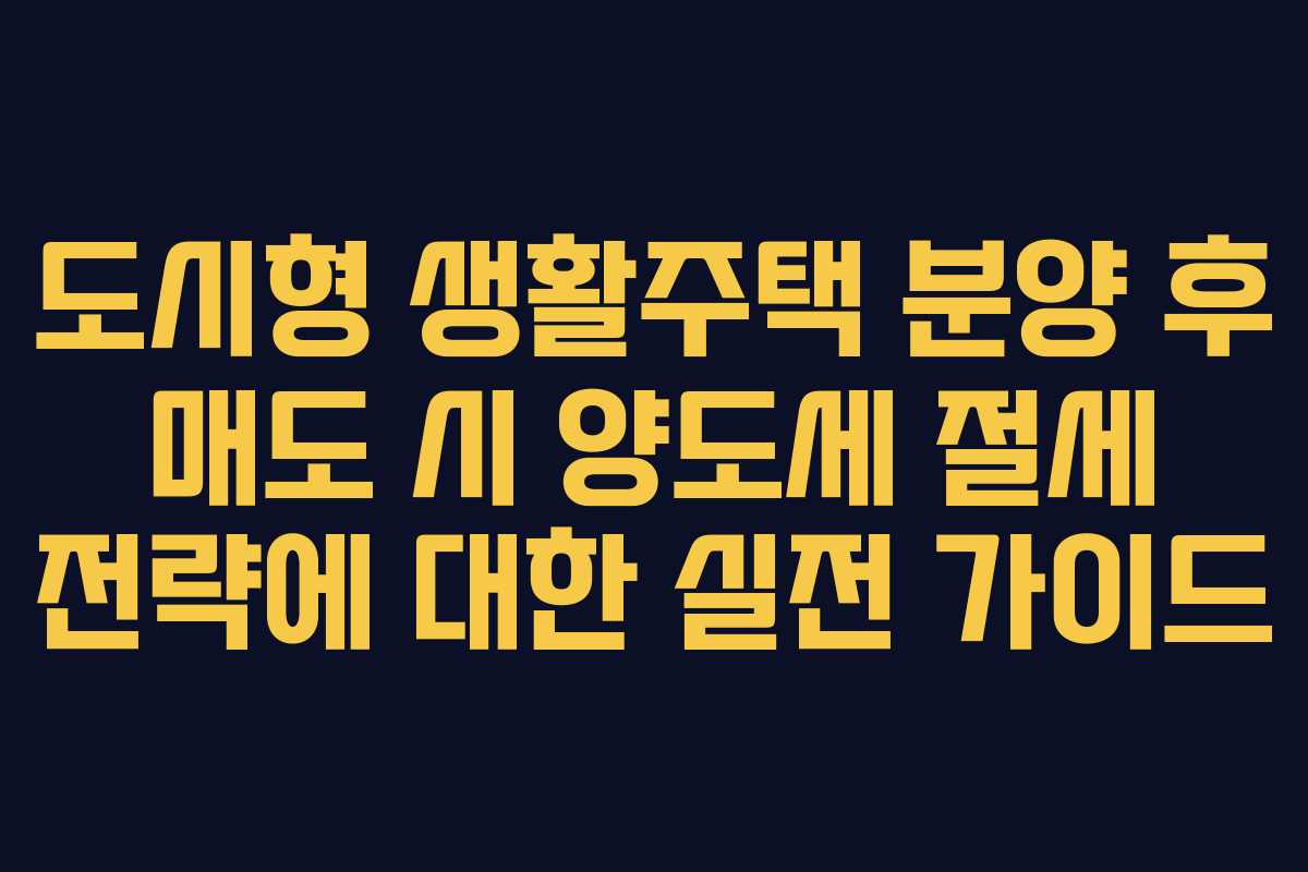 도시형 생활주택 분양 후 매도 시 양도세 절세 전략에 대한 실전 가이드