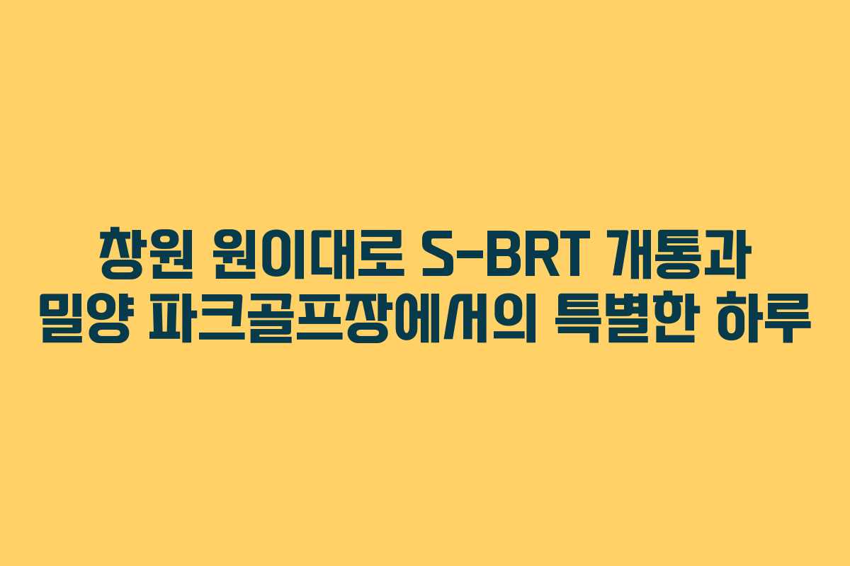 창원 원이대로 S-BRT 개통과 밀양 파크골프장에서의 특별한 하루