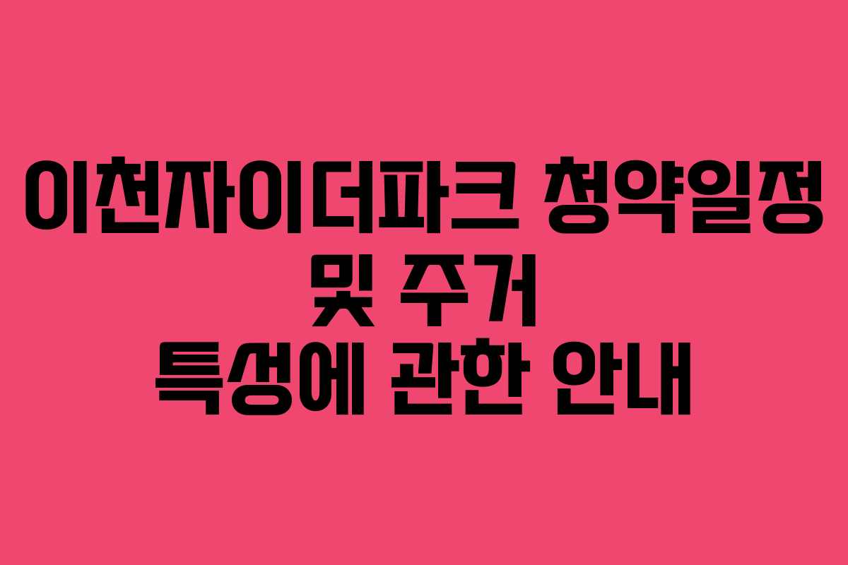 이천자이더파크 청약일정 및 주거 특성에 관한 안내