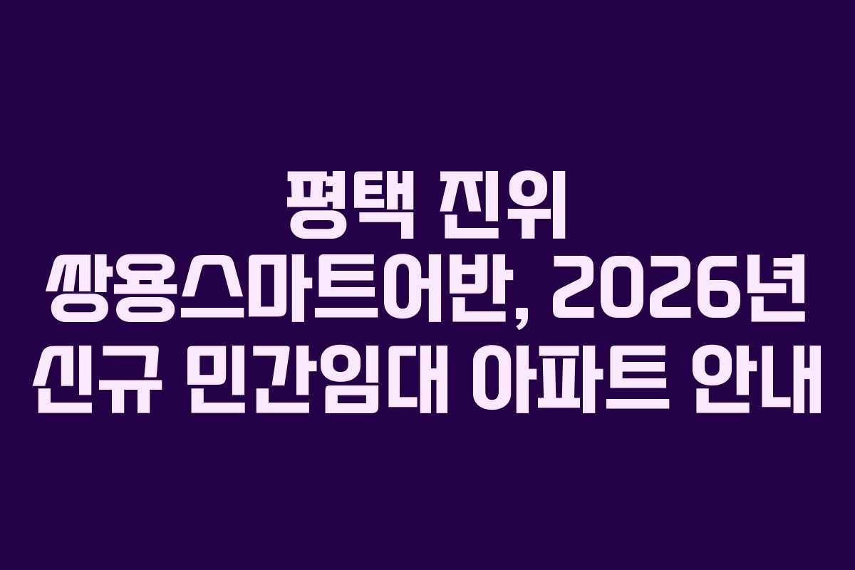 평택 진위 쌍용스마트어반, 2026년 신규 민간임대 아파트 안내