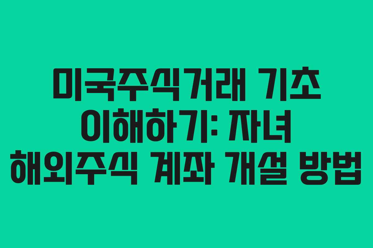 미국주식거래 기초 이해하기: 자녀 해외주식 계좌 개설 방법