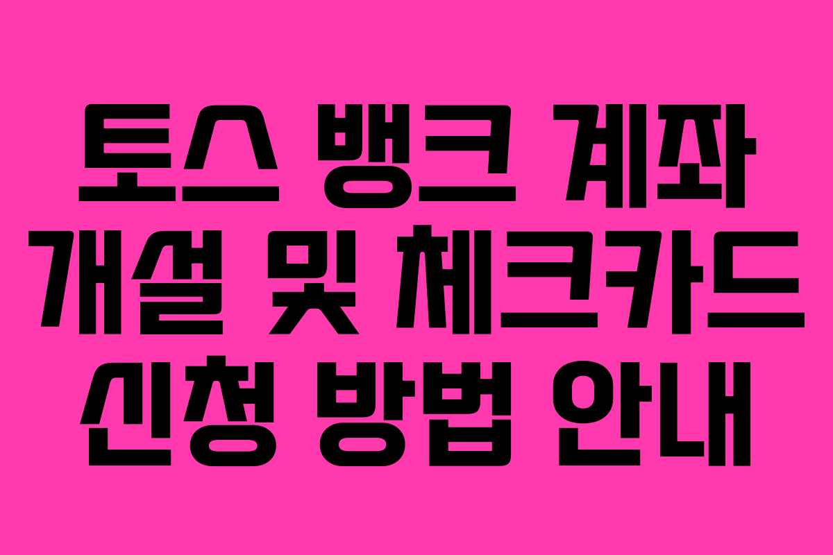 토스 뱅크 계좌 개설 및 체크카드 신청 방법 안내