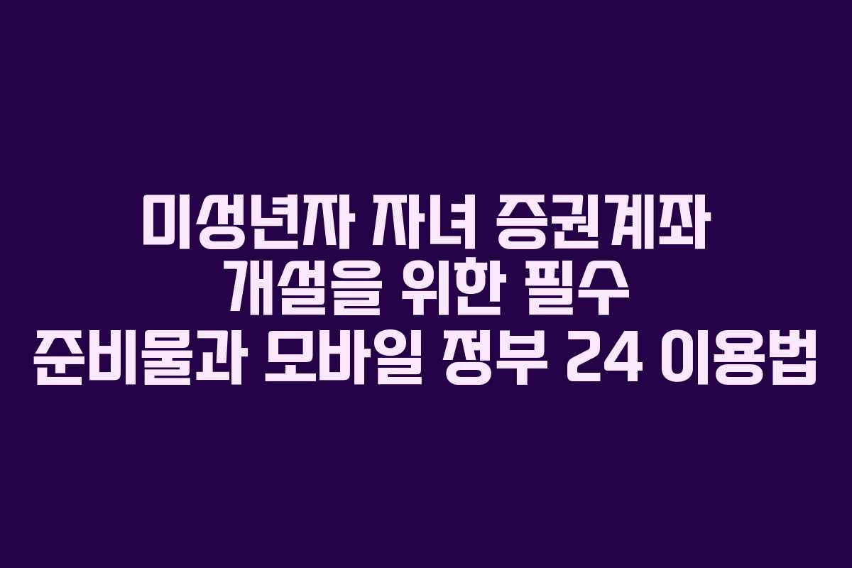 미성년자 자녀 증권계좌 개설을 위한 필수 준비물과 모바일 정부 24 이용법