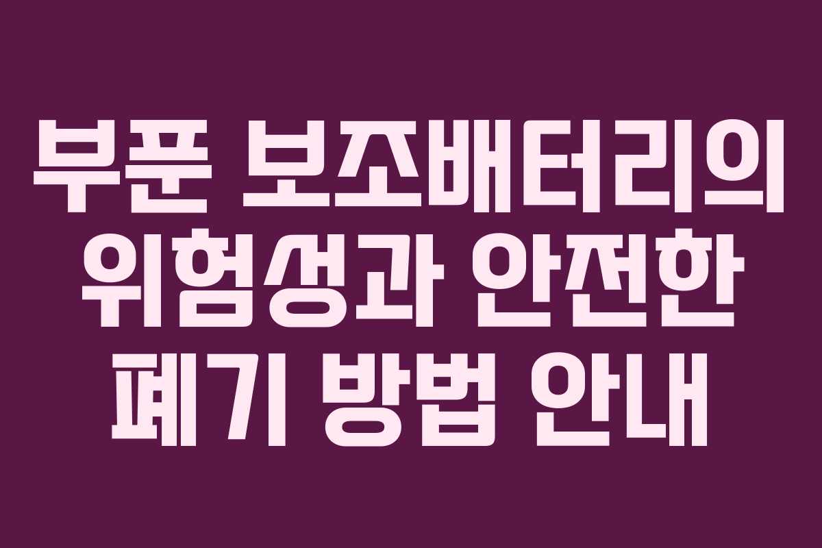 부푼 보조배터리의 위험성과 안전한 폐기 방법 안내