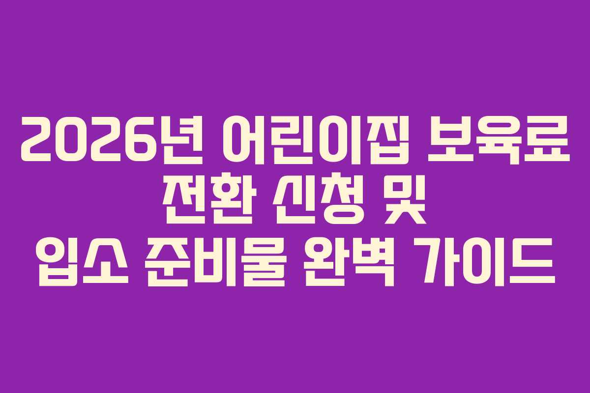 2026년 어린이집 보육료 전환 신청 및 입소 준비물 완벽 가이드