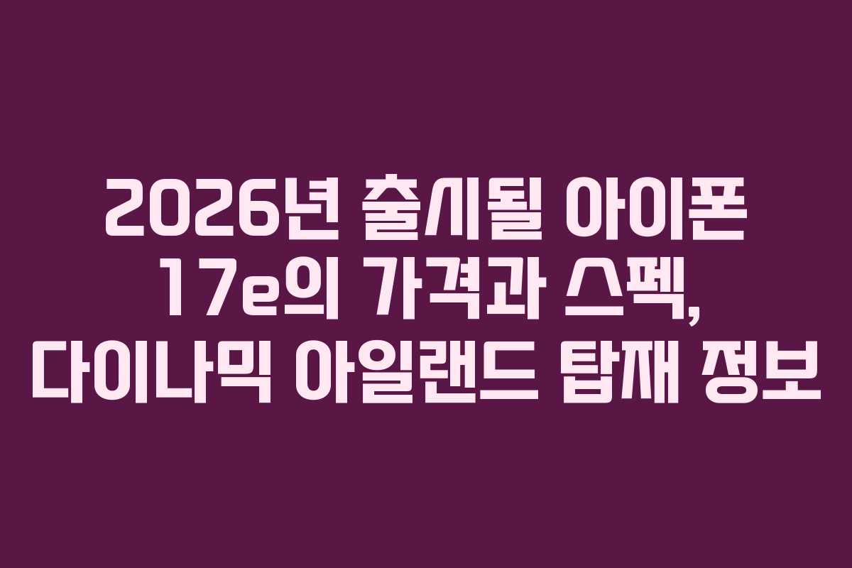 2026년 출시될 아이폰 17e의 가격과 스펙, 다이나믹 아일랜드 탑재 정보