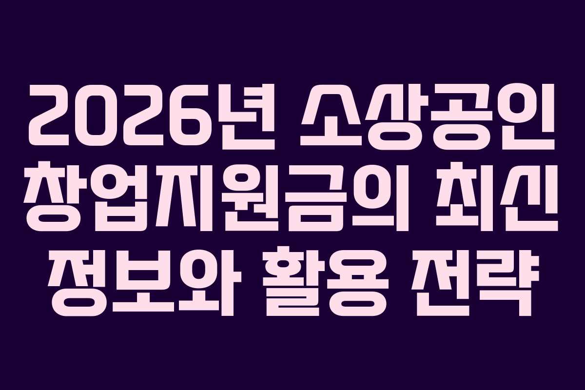 2026년 소상공인 창업지원금의 최신 정보와 활용 전략