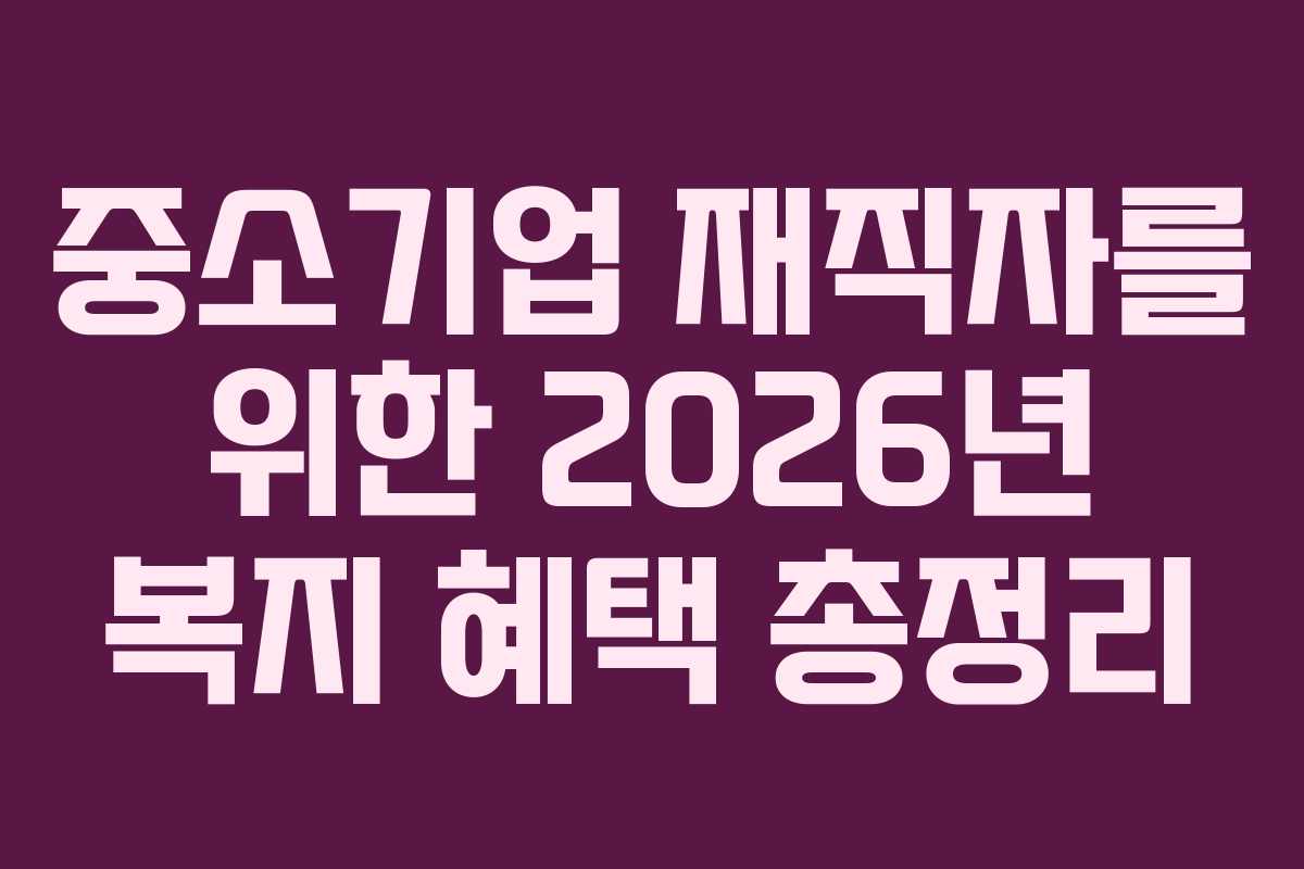 중소기업 재직자를 위한 2026년 복지 혜택 총정리