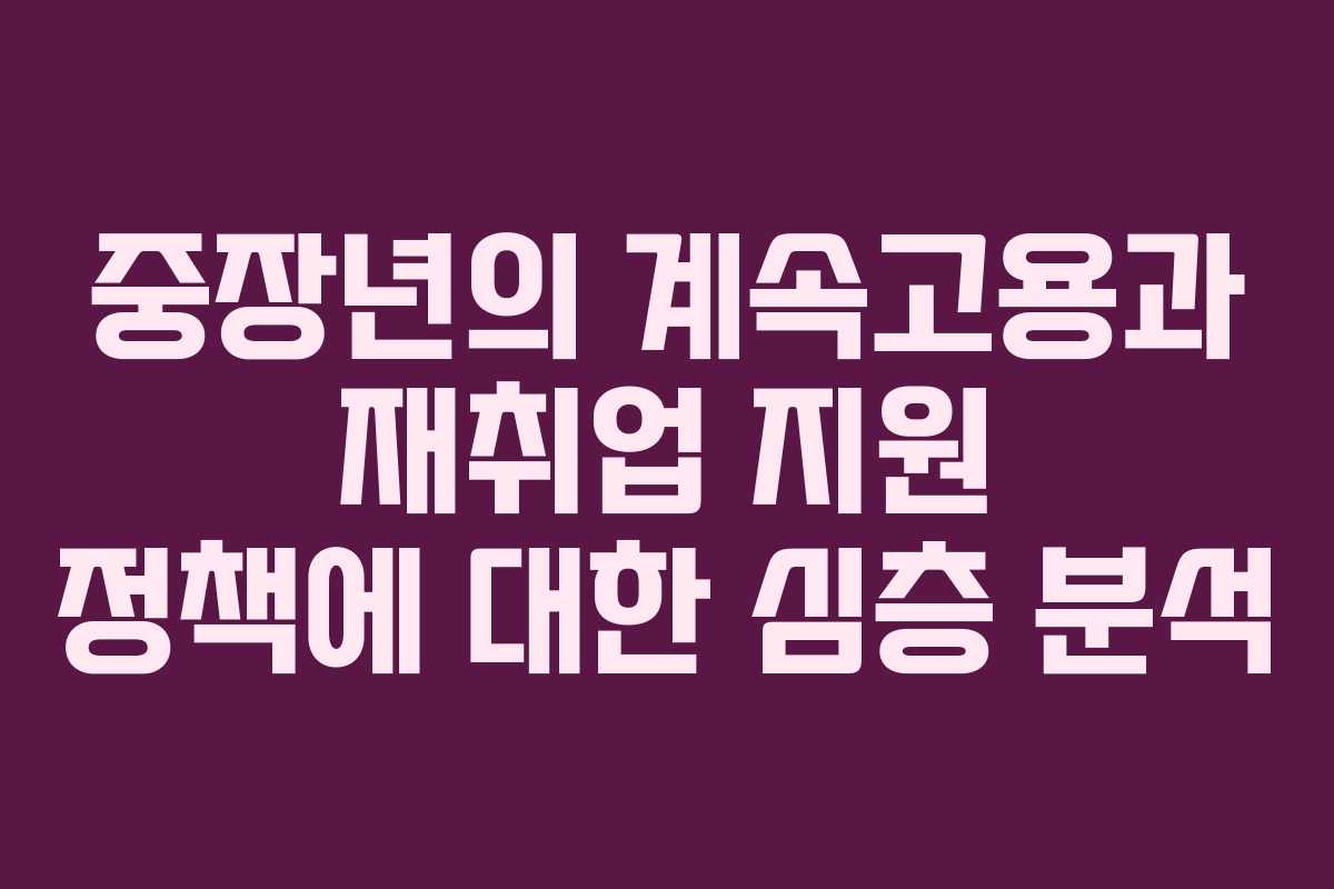 중장년의 계속고용과 재취업 지원 정책에 대한 심층 분석