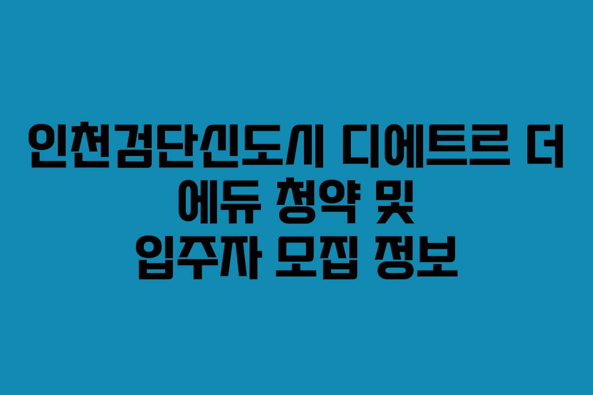 인천검단신도시 디에트르 더 에듀 청약 및 입주자 모집 정보