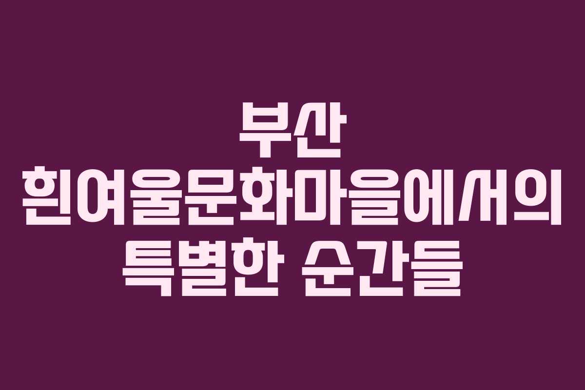 부산 흰여울문화마을에서의 특별한 순간들
