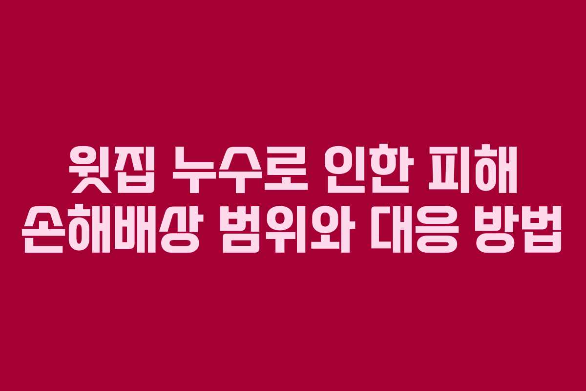 윗집 누수로 인한 피해 손해배상 범위와 대응 방법