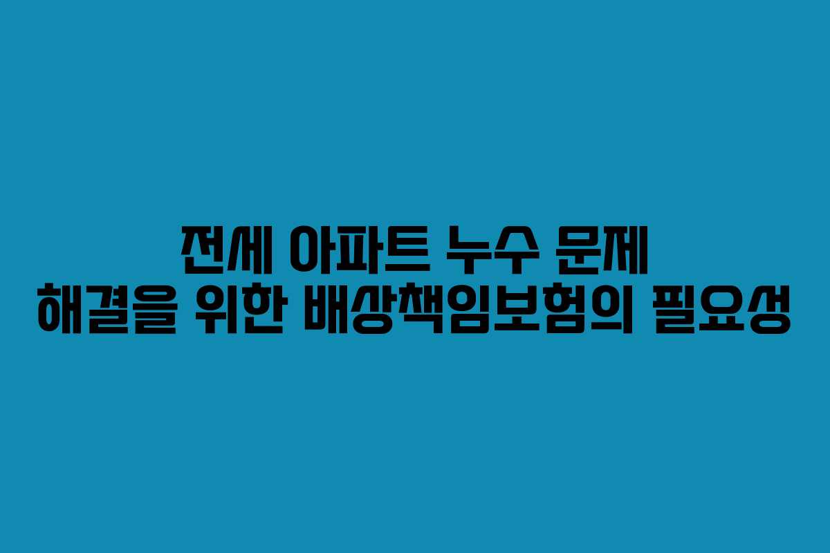 전세 아파트 누수 문제 해결을 위한 배상책임보험의 필요성