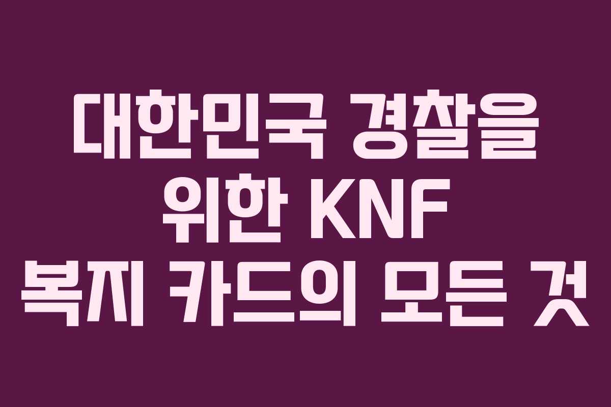 대한민국 경찰을 위한 KNF 복지 카드의 모든 것