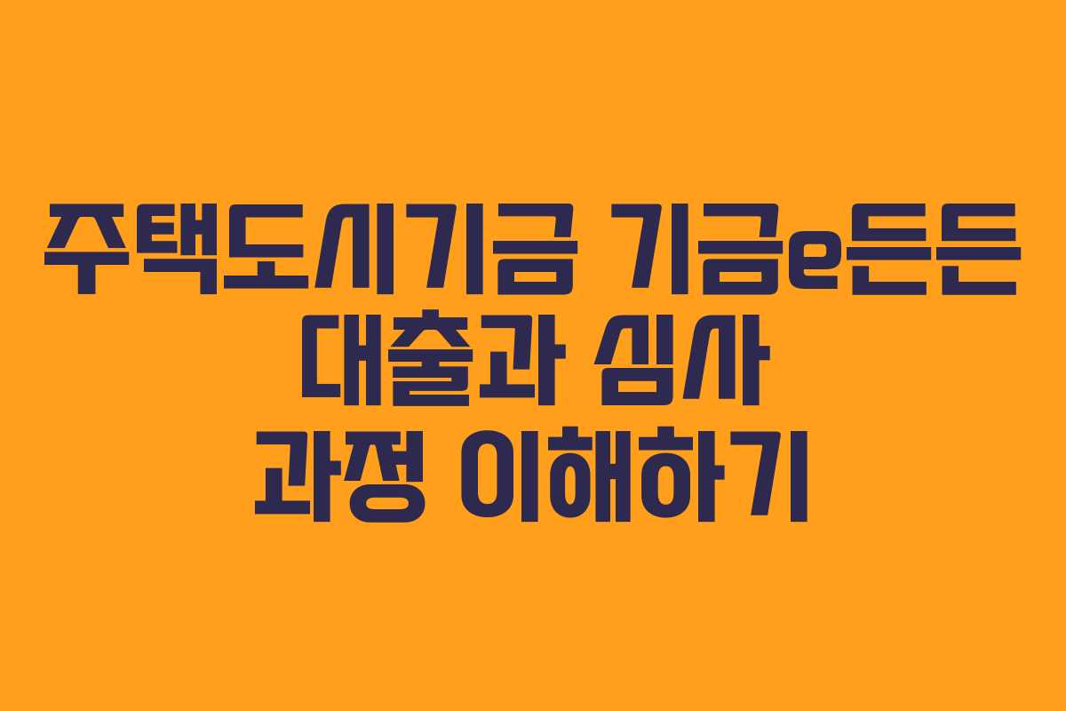 주택도시기금 기금e든든 대출과 심사 과정 이해하기
