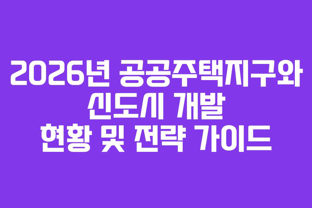 2026년 공공주택지구와 신도시 개발 현황 및 전략 가이드