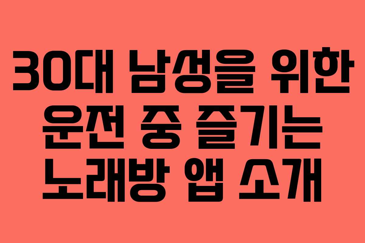 30대 남성을 위한 운전 중 즐기는 노래방 앱 소개