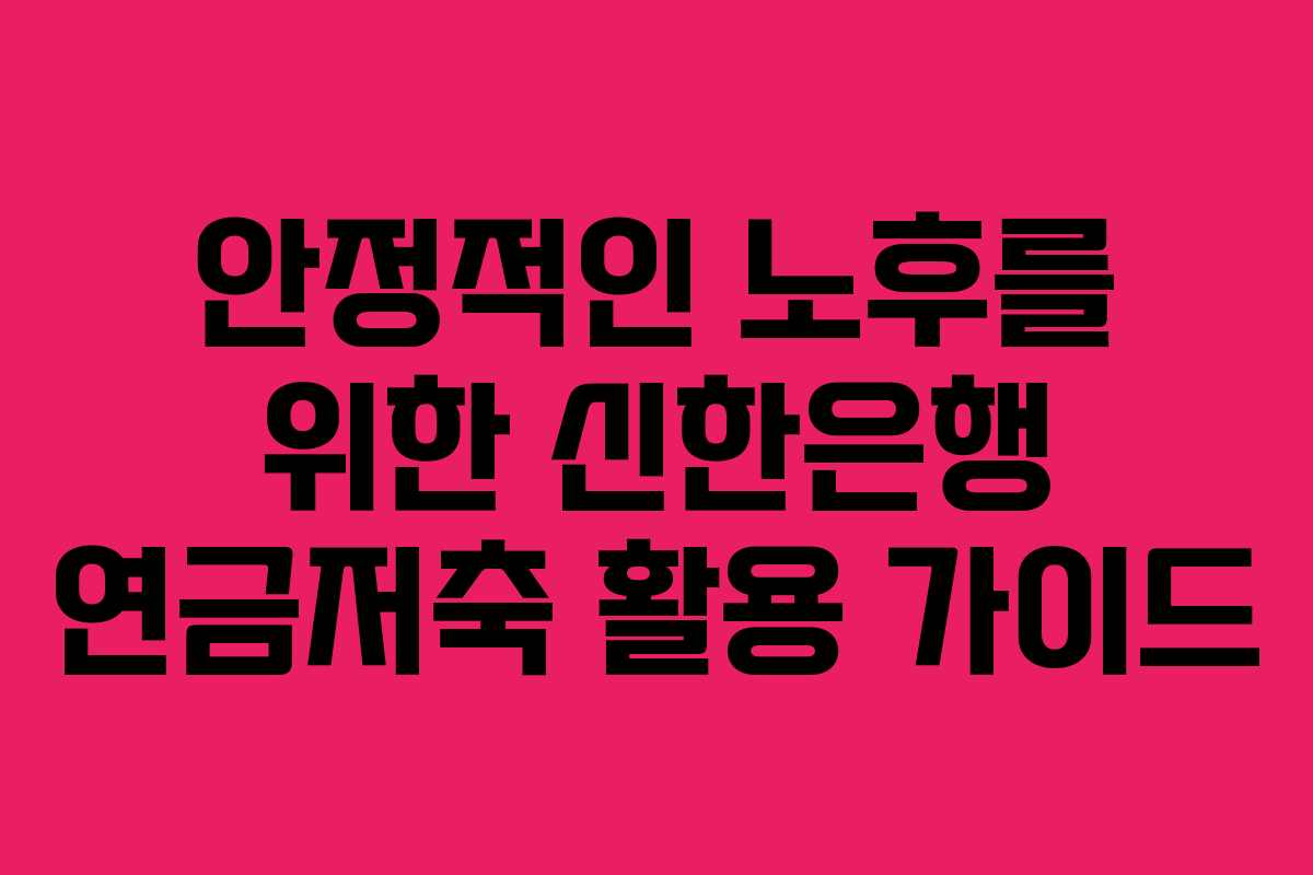 안정적인 노후를 위한 신한은행 연금저축 활용 가이드