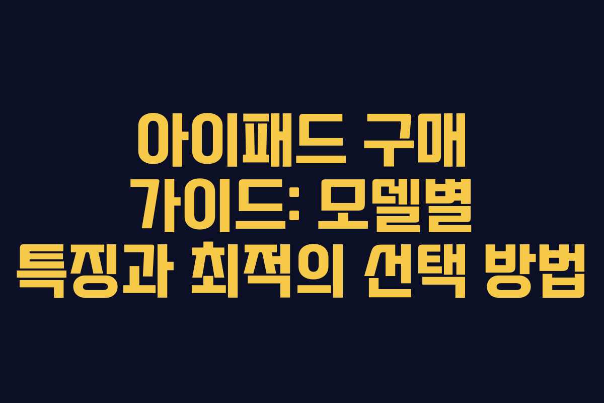 아이패드 구매 가이드: 모델별 특징과 최적의 선택 방법