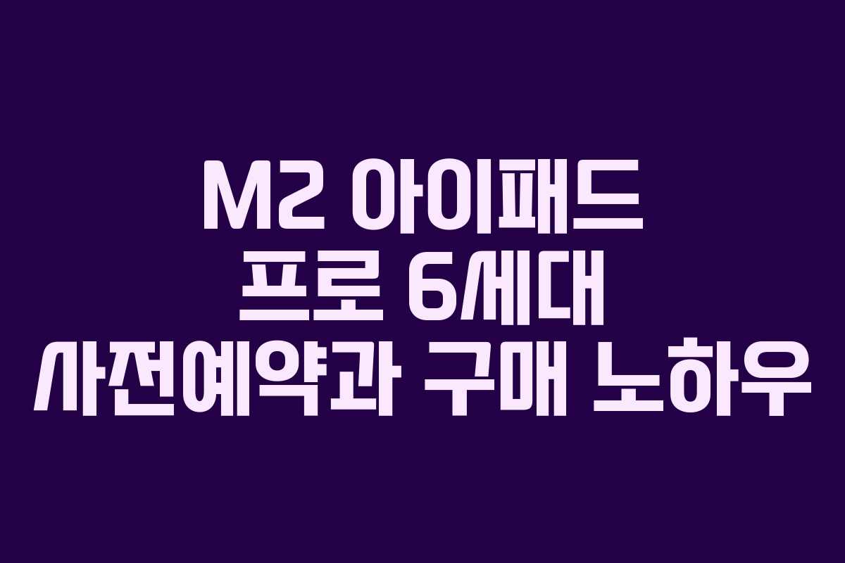 M2 아이패드 프로 6세대 사전예약과 구매 노하우
