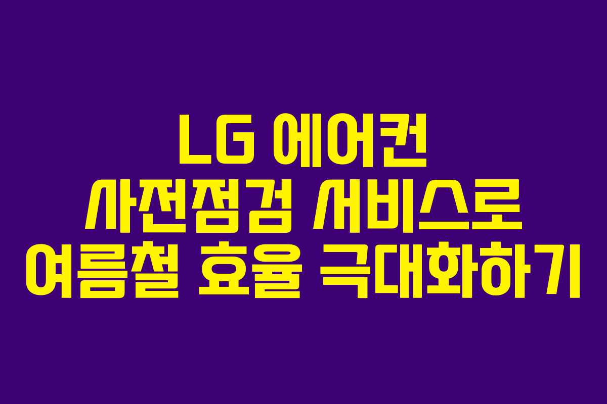LG 에어컨 사전점검 서비스로 여름철 효율 극대화하기