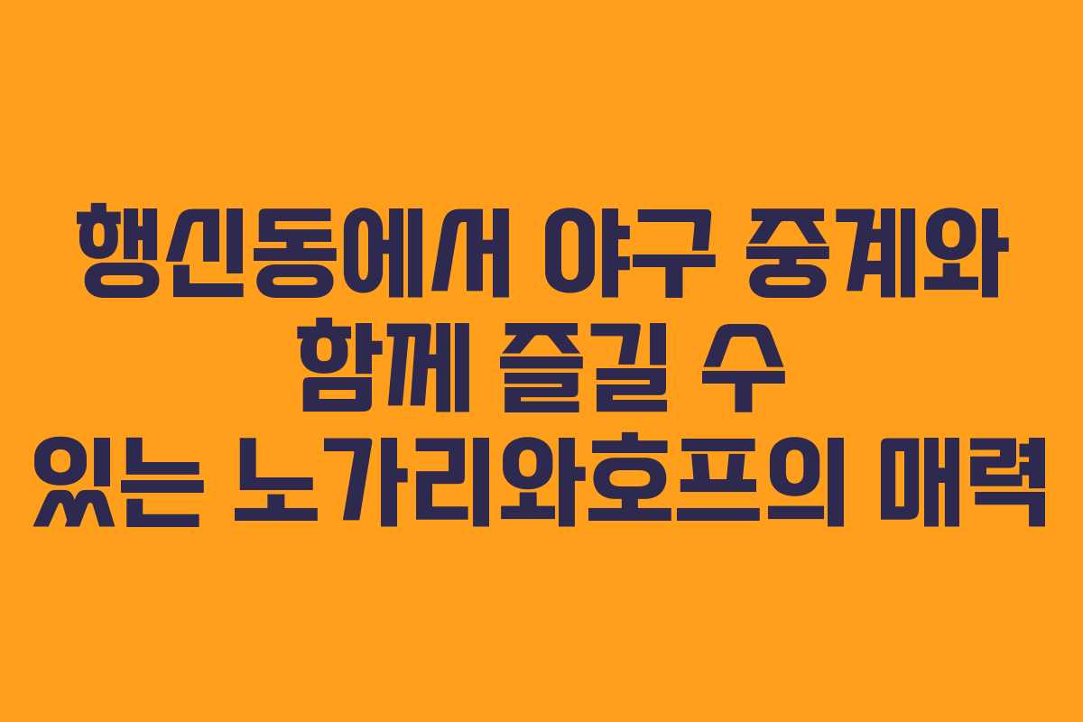 행신동에서 야구 중계와 함께 즐길 수 있는 노가리와호프의 매력
