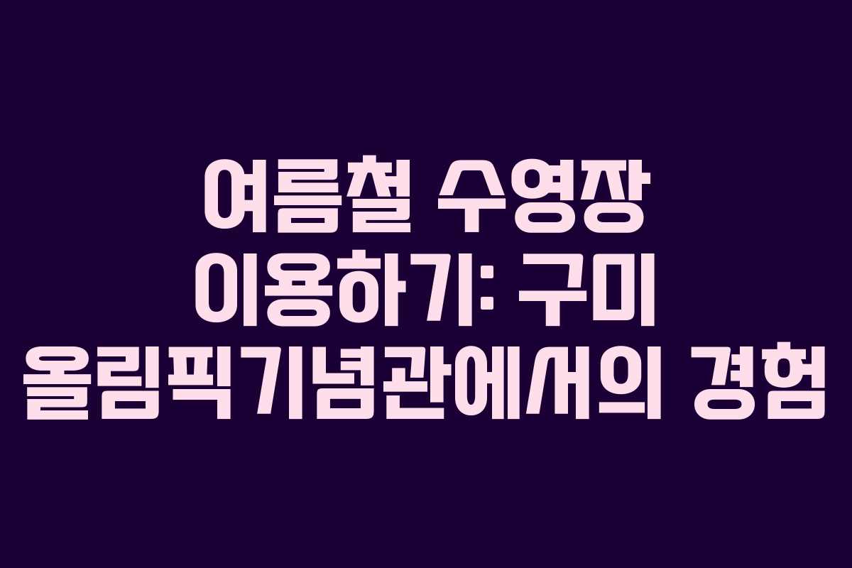여름철 수영장 이용하기: 구미 올림픽기념관에서의 경험