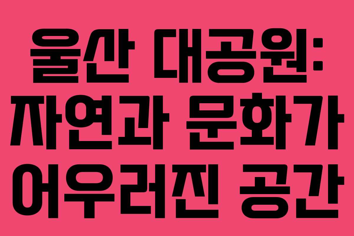 울산 대공원: 자연과 문화가 어우러진 공간