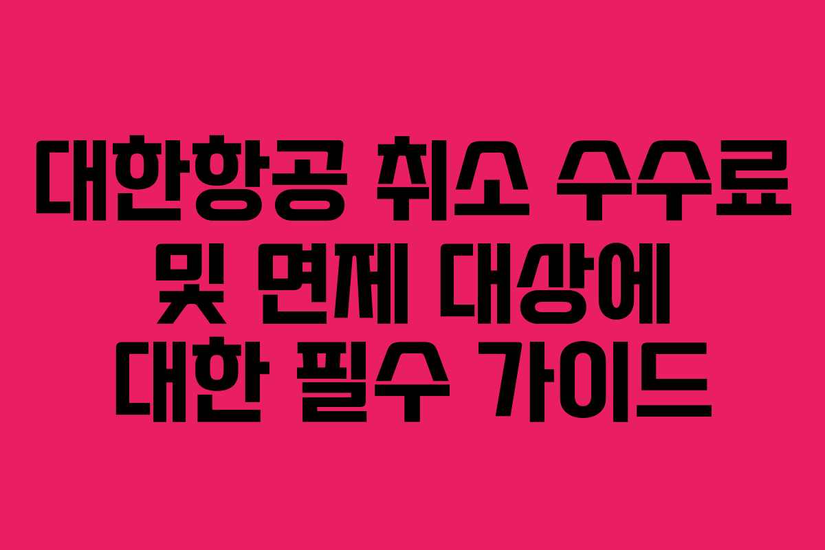 대한항공 취소 수수료 및 면제 대상에 대한 필수 가이드
