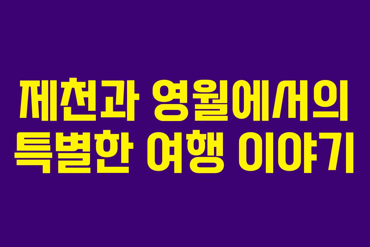 제천과 영월에서의 특별한 여행 이야기