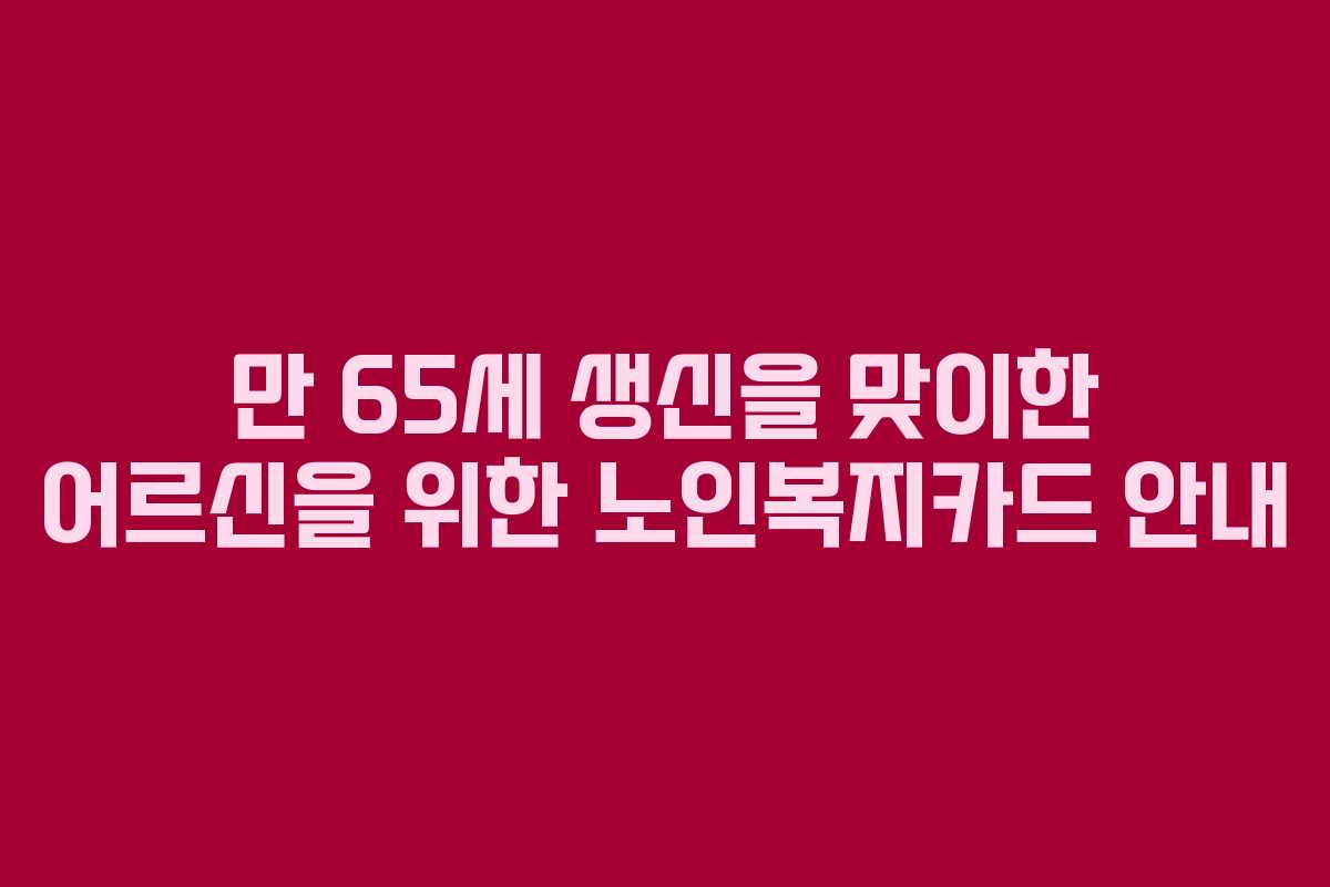 만 65세 생신을 맞이한 어르신을 위한 노인복지카드 안내