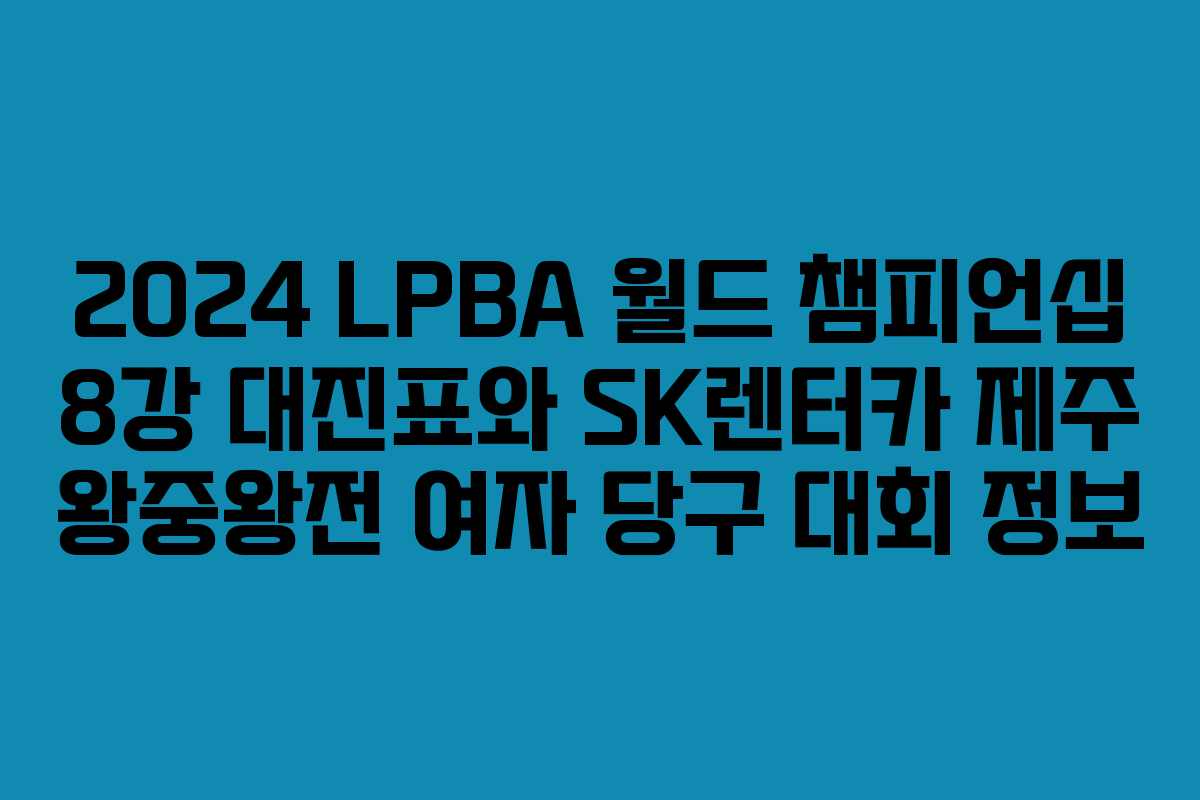 2024 LPBA 월드 챔피언십 8강 대진표와 SK렌터카 제주 왕중왕전 여자 당구 대회 정보