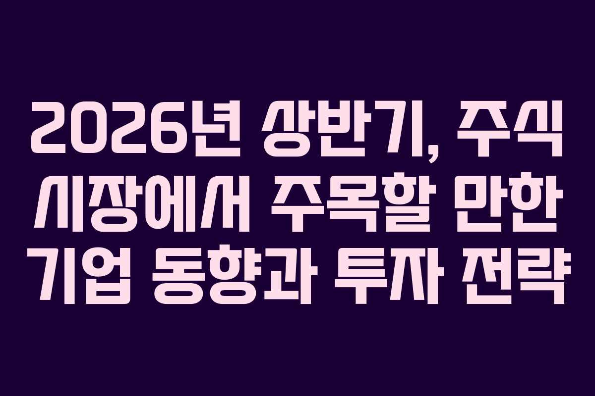 2026년 상반기, 주식 시장에서 주목할 만한 기업 동향과 투자 전략