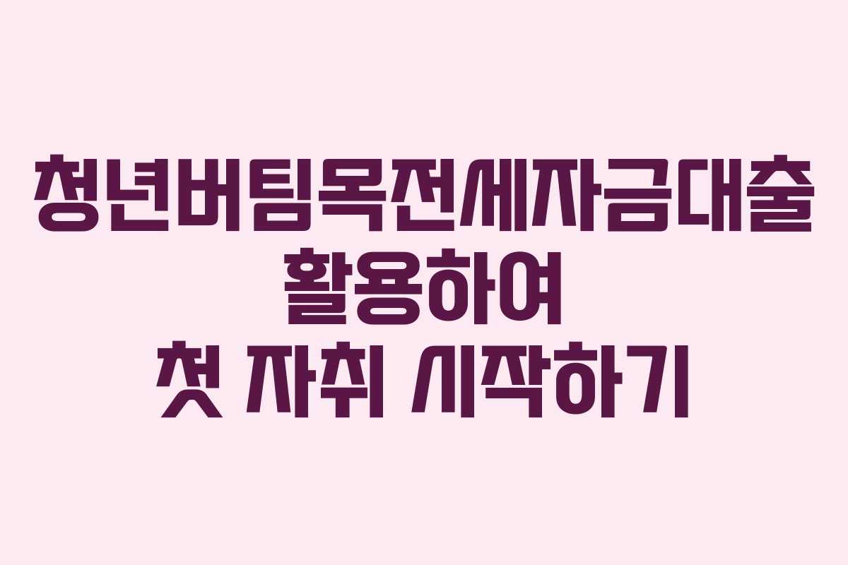 청년버팀목전세자금대출 활용하여 첫 자취 시작하기